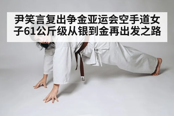 尹笑言复出争金亚运会空手道女子61公斤级从银到金再出发之路