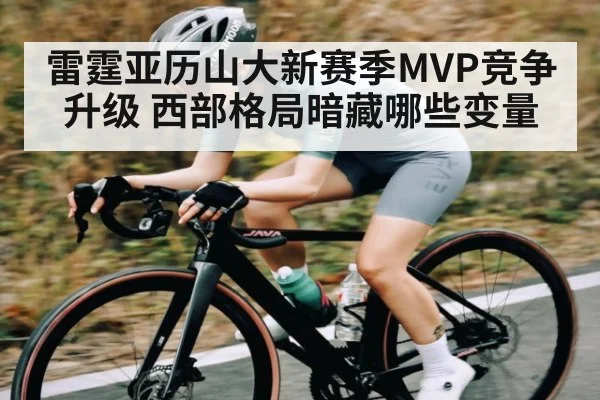 雷霆亚历山大新赛季MVP竞争升级 西部格局暗藏哪些变量