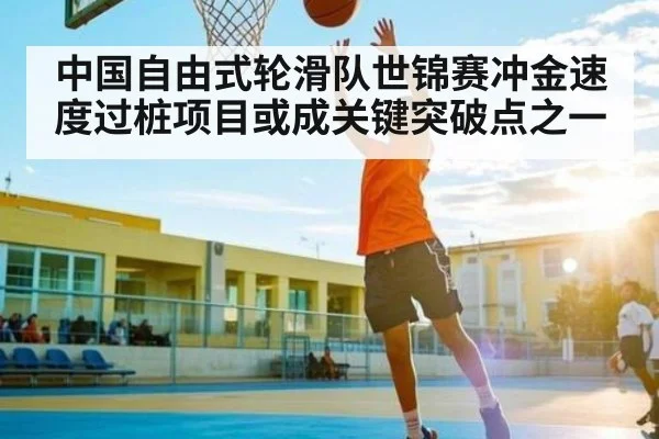 中国自由式轮滑队世锦赛冲金速度过桩项目或成关键突破点之一