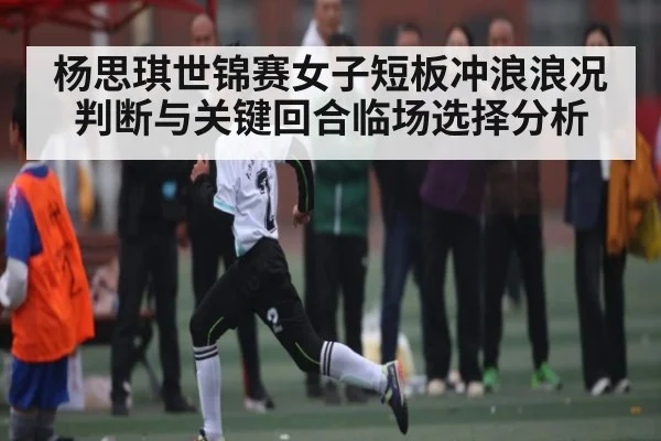 杨思琪世锦赛女子短板冲浪浪况判断与关键回合临场选择分析