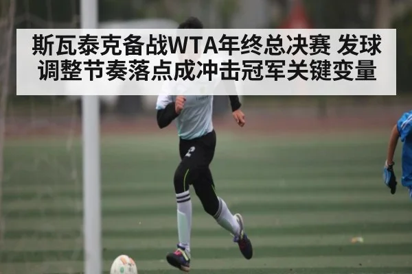 斯瓦泰克备战WTA年终总决赛 发球调整节奏落点成冲击冠军关键变量
